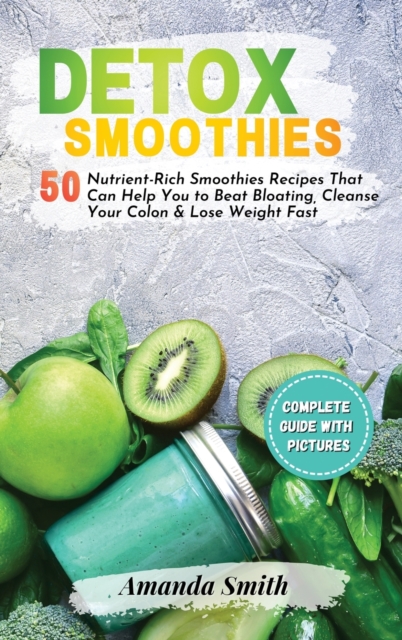 Detox Smoothies : 50 Nutrient-Rich Smoothies Recipes That Can Help You to Beat Bloating, Cleanse Your Colon & Lose Weight Fast (2nd edition), Hardback Book
