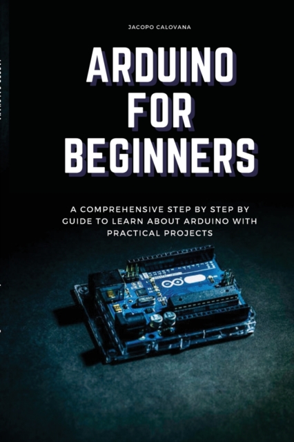Arduino for Beginners : A Comprehensive Step By Step By Guide To Learn About Arduino With Practical Projects, Paperback / softback Book