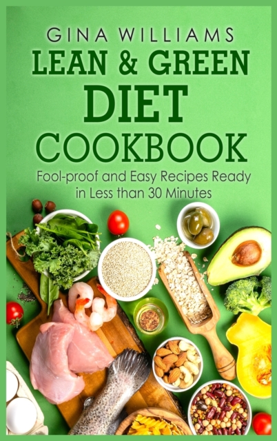 Lean and Green Diet Cookbook : Fool-proof and Easy Recipes Ready in Less than 30 Minutes, Hardback Book