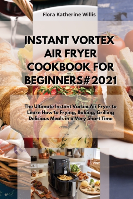 Instant Vortex Air Fryer Cookbook for Beginners#2021 : The Ultimate Instant Vortex Air Fryer to Learn How to Frying, Baking, Grilling Delicious Meals in a Very Short Time, Paperback / softback Book