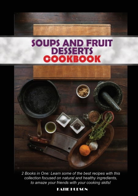 Soups and Fruit Desserts Cookbook : 2 Books in One: Learn some of the best recipes with this collection focused on natural and healthy ingredients, to amaze your friends with your cooking skills!, Paperback / softback Book