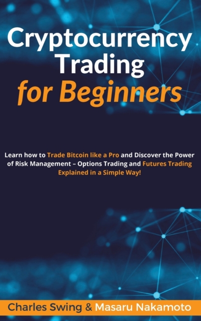 Cryptocurrency Trading for Beginners : Learn how to Trade Bitcoin like a Pro and Discover the Power of Risk Management - Options Trading and Futures Trading Explained in a Simple Way!, Hardback Book