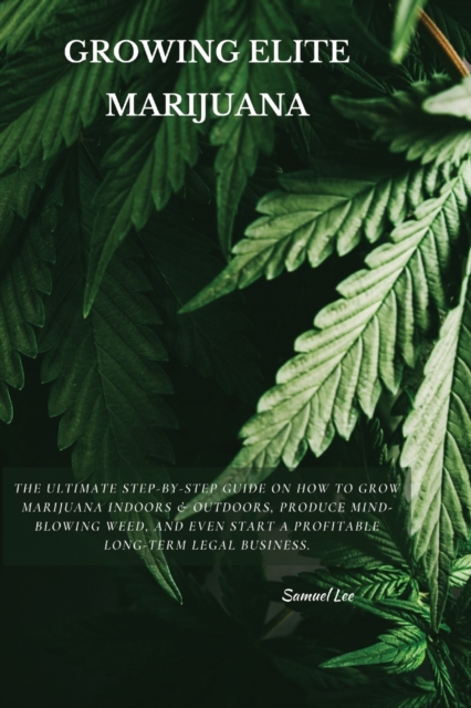 Growing Elite Marijuana : The Ultimate Step-by-Step Guide On How to Grow Marijuana Indoors & Outdoors, Produce Mind-Blowing Weed, and Even Start a Profitable Long-Term Legal Business., Paperback / softback Book