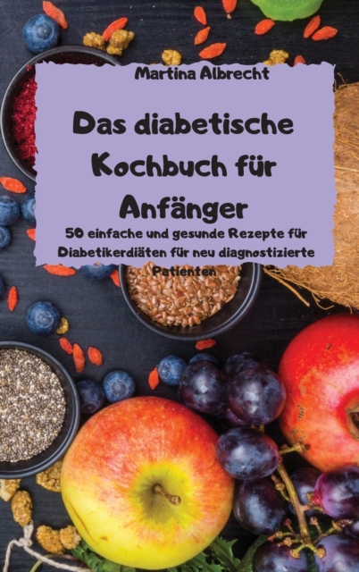 Das diabetische Kochbuch fur Anfanger - 50 einfache und gesunde Rezepte fur Diabetikerdiaten fur neu diagnostizierte Patienten -, Hardback Book
