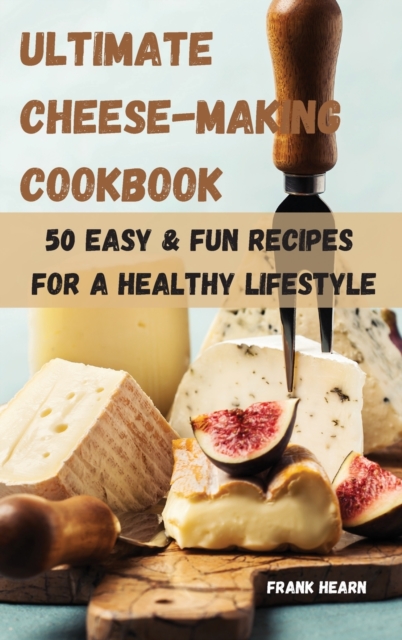 Ultimate Cheese-Making Cookbook 50 Easy & Fun Recipes for a Healthy Lifestyle, Hardback Book