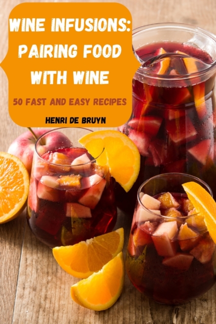 Wine Infusions : Pairing Food with Wine 50 Fast and Easy Recipes, Paperback / softback Book