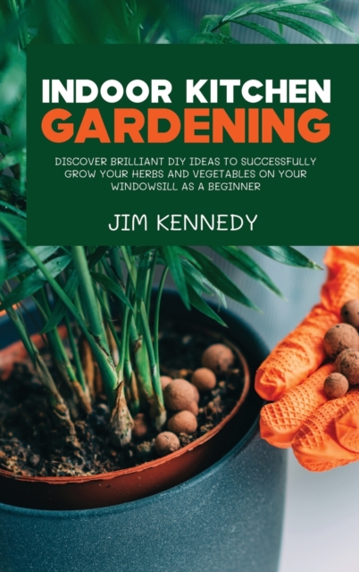 Indoor Kitchen Gardening : Discover Brilliant Diy Ideas to Successfully Grow Your Herbs and Vegetables on Your Windowsill as a Beginner, Hardback Book