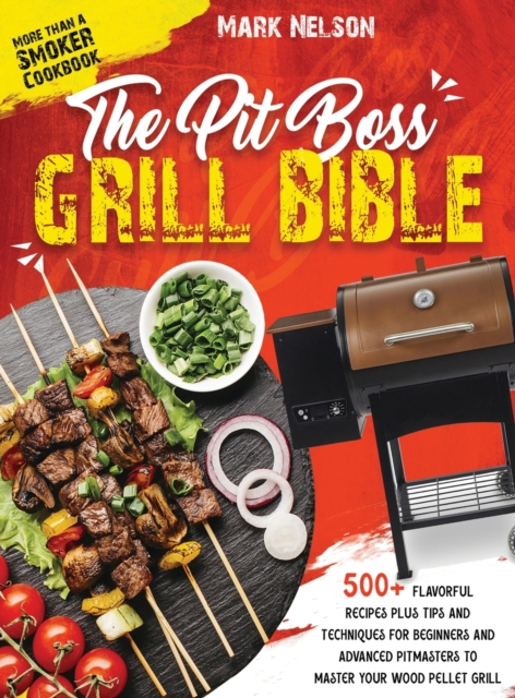 The Pit Boss Grill Bible - More than a Smoker Cookbook : 500+ Flavorful Recipes Plus Tips and Techniques for Beginners and Advanced Pitmasters to Master your Wood Pellet Grill, Hardback Book