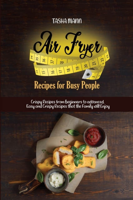 Air Fryer Recipes for Busy People : Crispy Recipes from beginners to advanced. Easy and Crispy Recipes that the Family will Enjoy, Paperback / softback Book