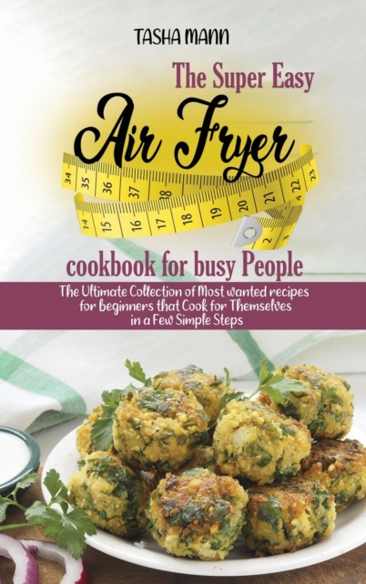 The Super Easy Air Fryer cookbook for busy People : The Ultimate Collection of Most wanted recipes for beginners that Cook for Themselves in a Few Simple Steps, Hardback Book