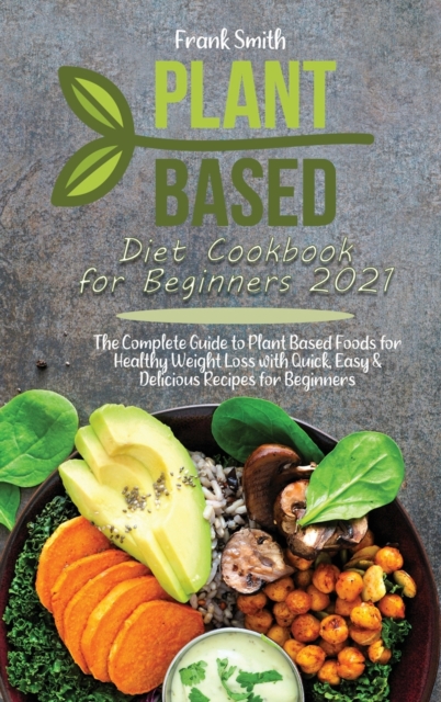 Plant Based Diet Cookbook for Beginners 2021 : The Complete Guide to Plant Based Foods for Healthy Weight Loss with Quick, Easy & Delicious Recipes for Beginners, Hardback Book