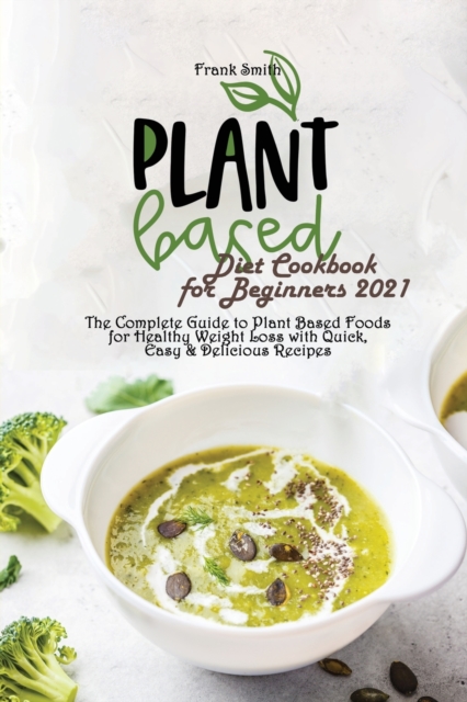 Plant Based Diet Cookbook for Beginners 2021 : The Complete Guide to Plant Based Foods for Healthy Weight Loss with Quick, Easy & Delicious Recipes, Paperback / softback Book