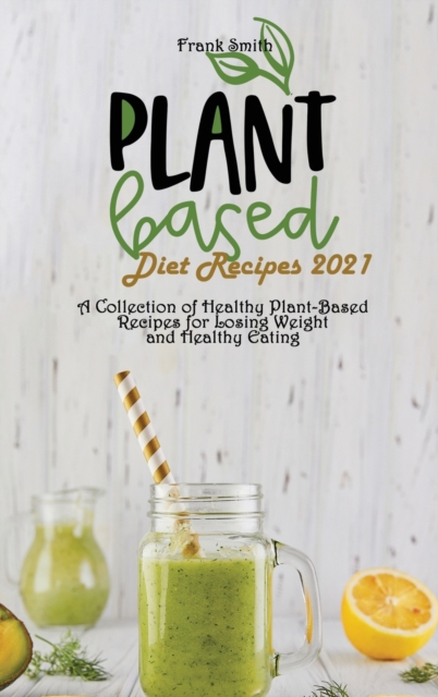 Plant Based Diet Recipes 2021 : A Collection of Healthy Plant-Based Recipes for Losing Weight and Healthy Eating, Hardback Book