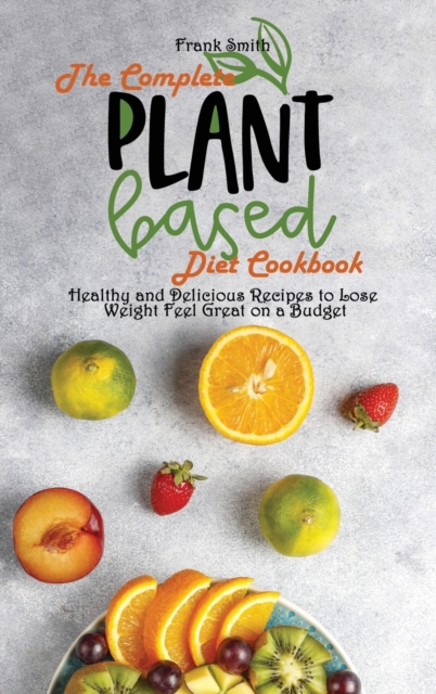 The Complete Plant Based Diet Cookbook : Healthy and Delicious Recipes to Lose Weight Feel Great on a Budget, Hardback Book