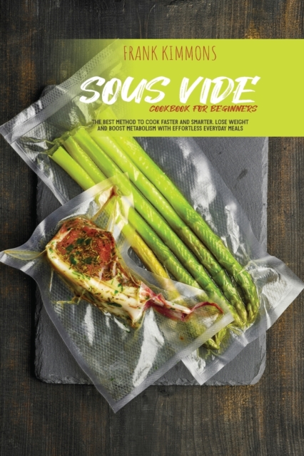 Sous Vide Cookbook for Beginners : The best method to cook faster and smarter. Lose Weight and Boost metabolism with Effortless Everyday Meals, Paperback / softback Book