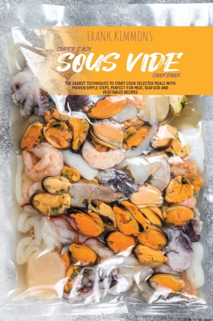 Super Easy Sous Vide Cookbook : The Easiest techniques to start cook selected meals with proven simple steps. Perfect for Meat, Seafood and Vegetables Recipes, Paperback / softback Book