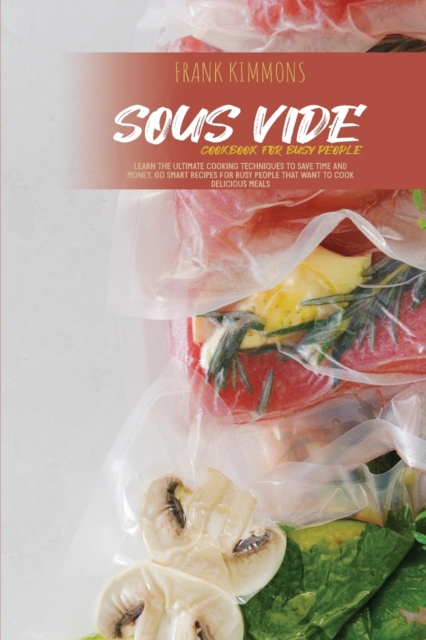 Sous Vide Cookbook for Busy People : Learn the Ultimate Cooking Techniques to Save Time and Money. 60 Smart Recipes for Busy People that Want to Cook Delicious Meals, Paperback / softback Book