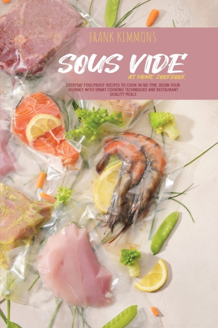 Sous Vide at Home Cookbook : Everyday Foolproof Recipes to Cook in No Time. Begin your journey with smart cooking techniques and restaurant quality meals, Paperback / softback Book