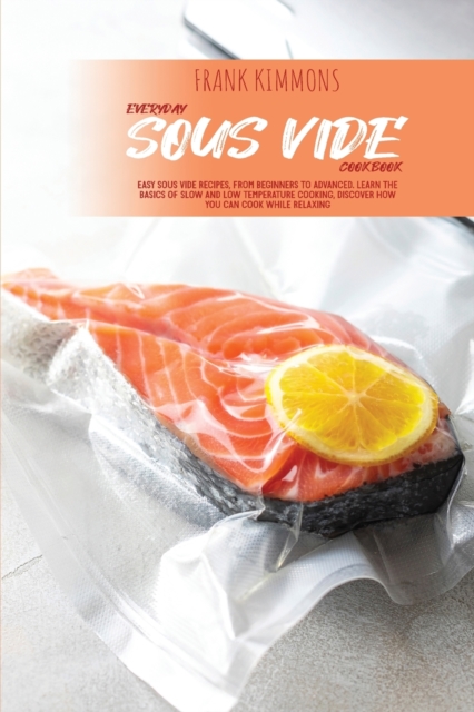 Everyday Sous Vide Cookbook : Easy Sous Vide Recipes, from Beginners to Advanced. Learn the Basics of Slow and Low Temperature Cooking, Discover How You Can Cook while Relaxing, Paperback / softback Book