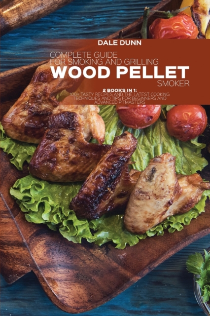 Complete Guide for Smoking and Grilling with Wood Pellet Smoker : 2 Books In 1: 100+ Tasty Recipes and the Latest Cooking Techniques and Tips for Beginners and Advanced Pitmasters, Paperback / softback Book