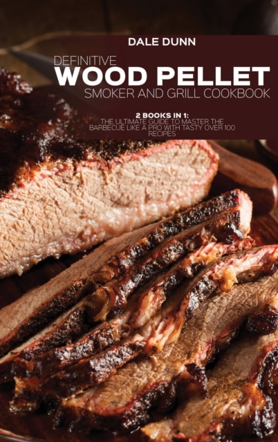 Definitive Wood Pellet Smoker and Grill Cookbook : 2 Books in 1: The Ultimate Guide To Master The Barbecue Like A Pro With Tasty Over 100 Recipes, Hardback Book