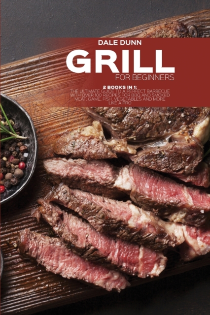 Grill for Beginners : 2 Books in 1: The Ultimate Guide to a Perfect Barbecue with Over 100 Recipes for BBQ and Smoked Meat, Game, Fish, Vegetables and More Like a Pro, Paperback / softback Book