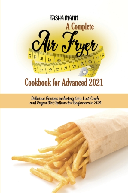 A Complete Air Fryer Cookbook for Advanced 2021 : Delicious Recipes including Keto, Low-Carb and Vegan Diet Options for Beginners in 2021, Paperback / softback Book