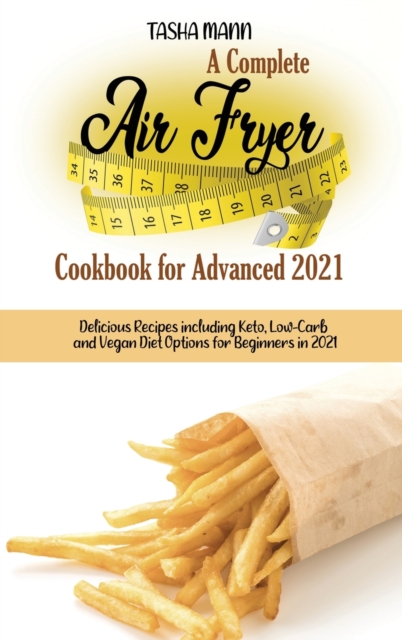 A Complete Air Fryer Cookbook for Advanced 2021 : Delicious Recipes including Keto, Low-Carb and Vegan Diet Options for Beginners in 2021, Hardback Book