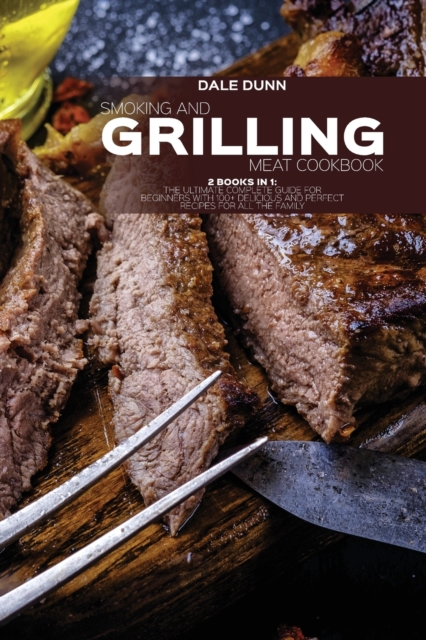 Smoking and Grilling Meat Cookbook : 2 Books in 1: The Ultimate Complete Guide for Beginners with 100+ Delicious and Perfect Recipes for All the Family, Paperback / softback Book
