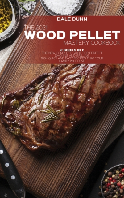 The 2021 Wood Pellet Mastery Cookbook : 2 Books in 1: The New Complete Guide for Perfect Smoking and Grilling 100+ Quick and Easy Recipes That Your Family Will Love, Hardback Book