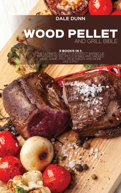Wood Pellet and Grill Bible : 3 Books in 1: The Ultimate Guide to a Perfect Barbecue with Over 150 Recipes for BBQ and Smoked Meat, Game, Fish, Vegetables and More Like a Pro, Hardback Book