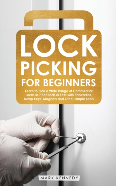 Lock Picking for Beginners : Learn to Pick a Wide Range of Commercial Locks in 7 Seconds or Less with Paperclips, Bump Keys, Magnets and Other Simple Tools, Hardback Book