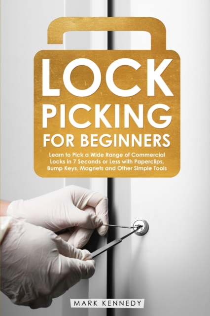Lock Picking for Beginners : How to Pick a Wide Range of Commercial Locks in 7 Seconds or Less with Paperclips, Bump Keys, Magnets and Other Simple Tools, Paperback / softback Book