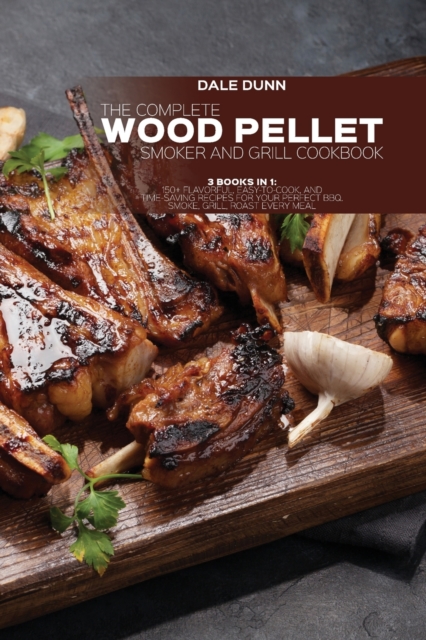 The Complete Wood Pellet Smoker and Grill Cookbook : 3 Books in 1: 150+ Flavorful, Easy-to-Cook, and Time-Saving Recipes For Your Perfect BBQ. Smoke, Grill, Roast Every Meal, Paperback / softback Book