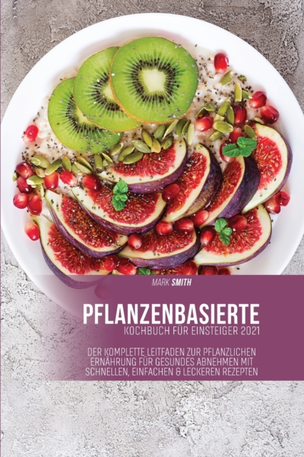 Pflanzenkost-Kochbuch fur Einsteiger 2021 : Der komplette Leitfaden zur pflanzlichen Ernahrung fur gesundes Abnehmen mit schnellen, einfachen & leckeren Rezepten, Paperback / softback Book