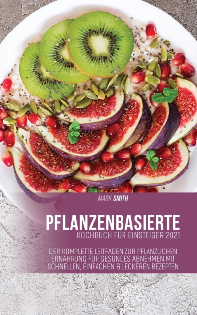 Pflanzenkost-Kochbuch fur Einsteiger 2021 : Der komplette Leitfaden zur pflanzlichen Ernahrung fur gesundes Abnehmen mit schnellen, einfachen & leckeren Rezepten, Hardback Book