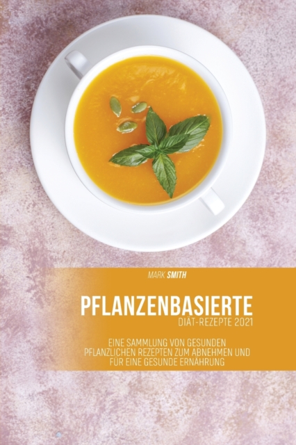 Pflanzenbasierte Diat-Rezepte 2021 : Eine Sammlung von gesunden pflanzlichen Rezepten zum Abnehmen und fur eine gesunde Ernahrung, Paperback / softback Book