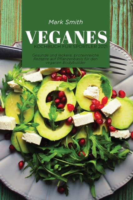 Veganes Kochbuch fur Sportler 2021 : Gesunde und leckere, proteinreiche Rezepte auf Pflanzenbasis fur den veganen Bodybuilder, Paperback / softback Book