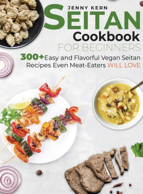 Seitan Cookbook for Beginners : 300+ Easy and Flavorful Vegan Seitan Recipes Even Meat-Eaters Will Love, Hardback Book