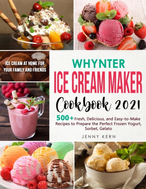 Whynter Ice Cream Maker Cookbook 2021 : 500+ Fresh, Delicious, and Easy-to-Make Recipes to Make the Perfect Frozen Yogurt, Sorbet, Gelato, Ice Cream at Home for your Family and Friends, Paperback / softback Book