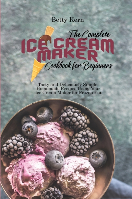 The Complete Ice Cream Maker Cookbook for Beginners : Tasty and Deliciously Simple Homemade Recipes Using Your Ice Cream Maker for Frozen Fun, Paperback / softback Book