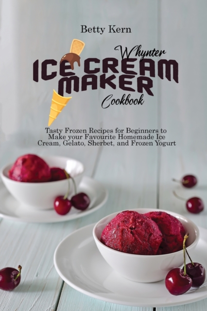 Whynter Ice Cream Maker Cookbook : Tasty Frozen Recipes for Beginners to Make your Favourite Homemade Ice Cream, Gelato, Sherbet, and Frozen Yogurt, Paperback / softback Book