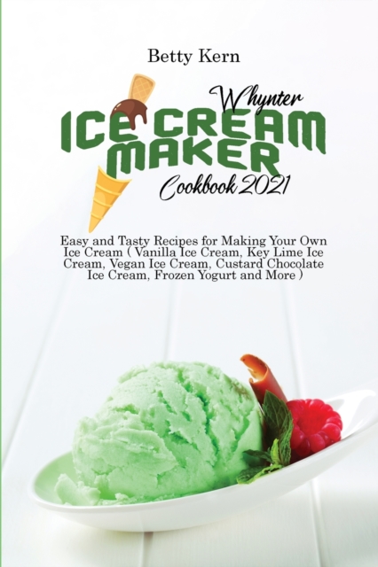 Whynter Ice Cream Maker Cookbook 2021 : Easy and Tasty Recipes for Making Your Own Ice Cream ( Vanilla Ice Cream, Key Lime Ice Cream, Vegan Ice Cream, Custard Chocolate Ice Cream, Frozen Yogurt and Mo, Paperback / softback Book