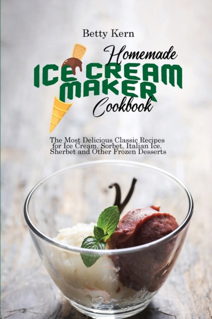 Homemade Ice Cream Maker Cookbook : The Most Delicious Classic Recipes for Ice Cream, Sorbet, Italian Ice, Sherbet and Other Frozen Desserts, Paperback / softback Book