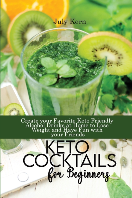 Keto Cocktails for Beginners : Create your Favorite Keto Friendly Alcohol Drinks at Home to Lose Weight and Have Fun with your Friends, Paperback / softback Book
