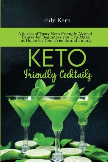 Keto Friendly Cocktails : A Series of Tasty Keto Friendly Alcohol Drinks for Beginners you Can Make at Home for Your Friends and Family, Paperback / softback Book