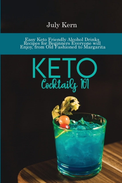 Keto Cocktails 101 : Easy Keto Friendly Alcohol Drinks Recipes for Beginners Everyone will Enjoy, from Old Fashioned to Margarita, Paperback / softback Book