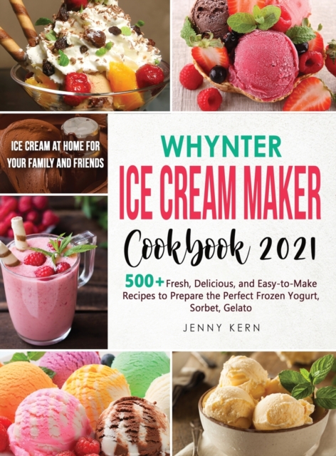 Whynter Ice Cream Maker Cookbook 2021 : 500+ Fresh, Delicious, and Easy-to-Make Recipes to Make the Perfect Frozen Yogurt, Sorbet, Gelato, Ice Cream at Home for your Family and Friends, Hardback Book