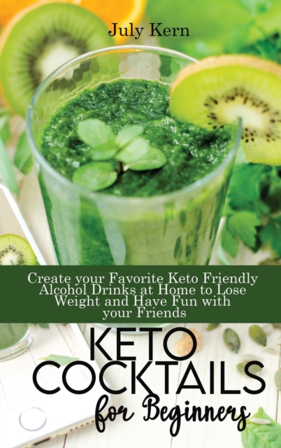 Keto Cocktails for Beginners : Create your Favorite Keto Friendly Alcohol Drinks at Home to Lose Weight and Have Fun with your Friends, Hardback Book