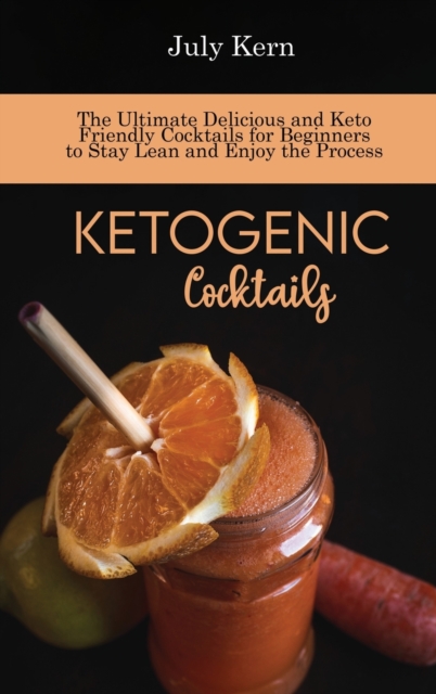 Ketogenic Cocktails : The Ultimate Delicious and Keto Friendly Cocktails for Beginners to Stay Lean and Enjoy the Process, Hardback Book